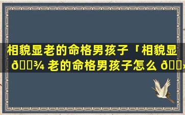 相貌显老的命格男孩子「相貌显 🌾 老的命格男孩子怎么 🌻 形容」
